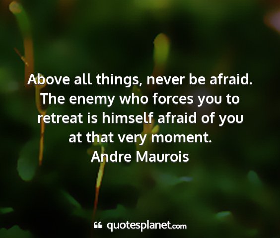 Andre maurois - above all things, never be afraid. the enemy who...