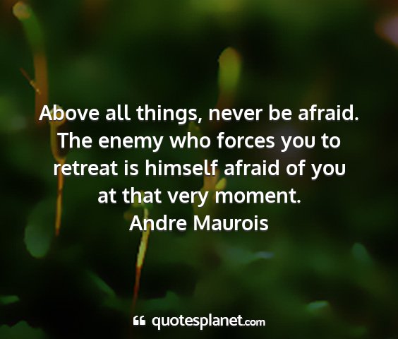Andre maurois - above all things, never be afraid. the enemy who...
