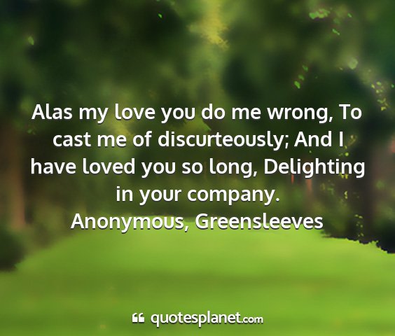 Anonymous, greensleeves - alas my love you do me wrong, to cast me of...
