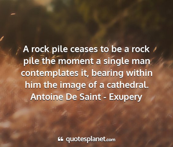 Antoine de saint - exupery - a rock pile ceases to be a rock pile the moment a...