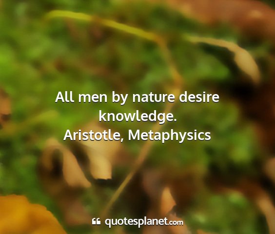 Aristotle, metaphysics - all men by nature desire knowledge....