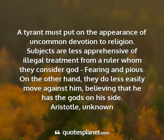 Aristotle, unknown - a tyrant must put on the appearance of uncommon...