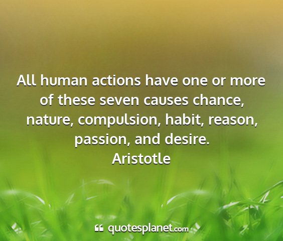 Aristotle - all human actions have one or more of these seven...