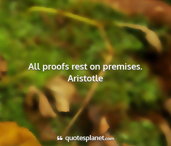 Aristotle - all proofs rest on premises....