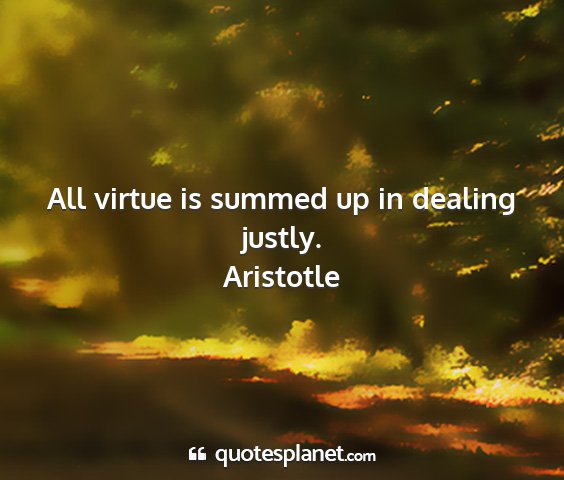 Aristotle - all virtue is summed up in dealing justly....