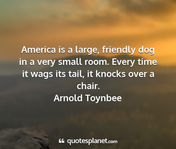 Arnold toynbee - america is a large, friendly dog in a very small...