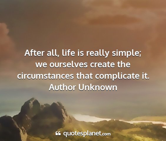Author unknown - after all, life is really simple; we ourselves...