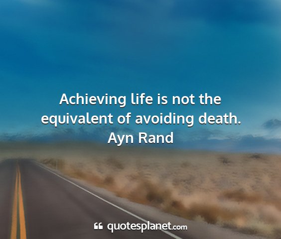 Ayn rand - achieving life is not the equivalent of avoiding...