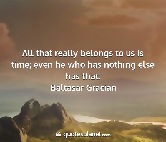 Baltasar gracian - all that really belongs to us is time; even he...