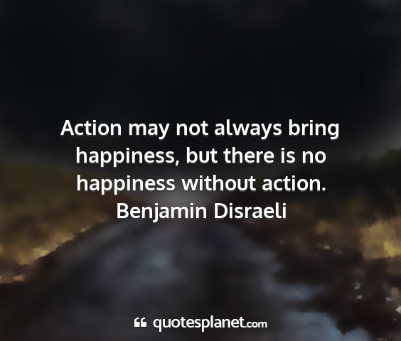 Benjamin disraeli - action may not always bring happiness, but there...