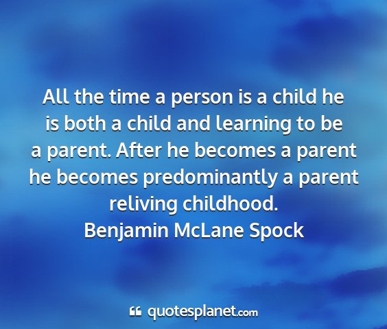 Benjamin mclane spock - all the time a person is a child he is both a...