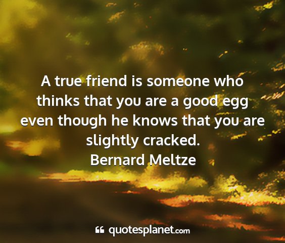 Bernard meltze - a true friend is someone who thinks that you are...