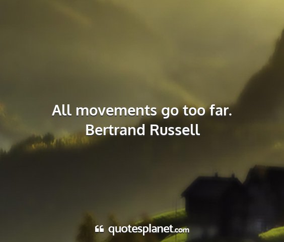 Bertrand russell - all movements go too far....