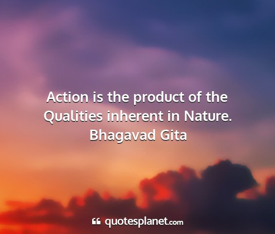 Bhagavad gita - action is the product of the qualities inherent...