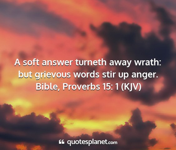 Bible, proverbs 15: 1 (kjv) - a soft answer turneth away wrath: but grievous...