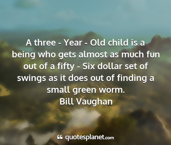 Bill vaughan - a three - year - old child is a being who gets...