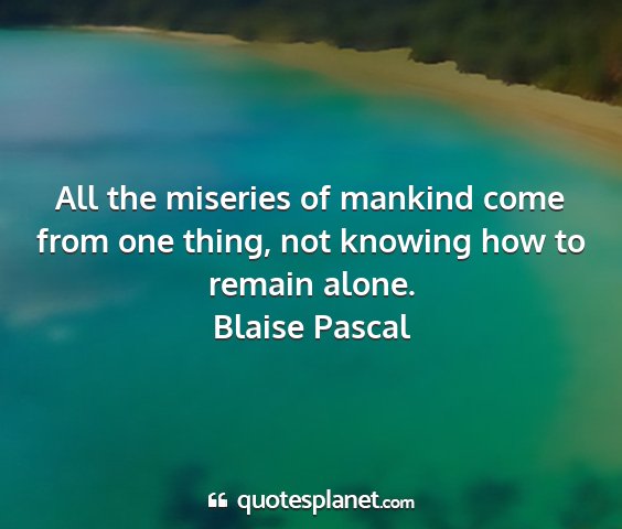 Blaise pascal - all the miseries of mankind come from one thing,...