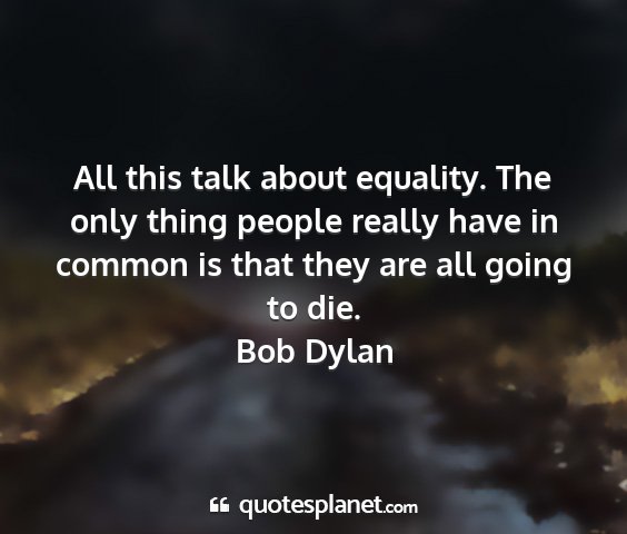 Bob dylan - all this talk about equality. the only thing...