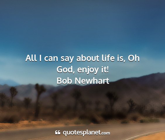 Bob newhart - all i can say about life is, oh god, enjoy it!...