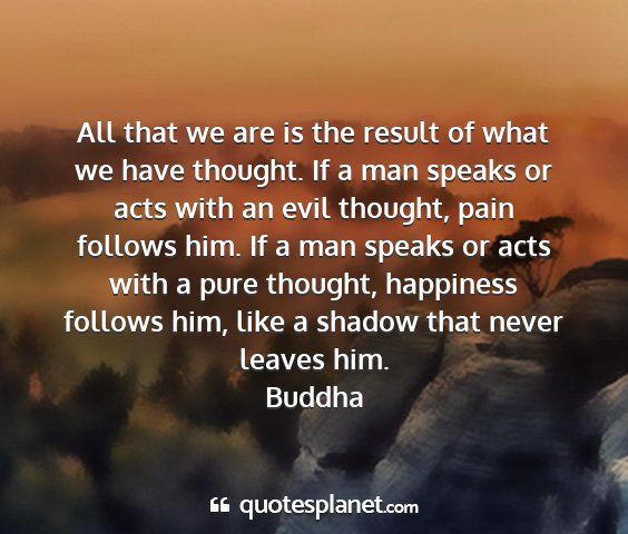 Buddha - all that we are is the result of what we have...