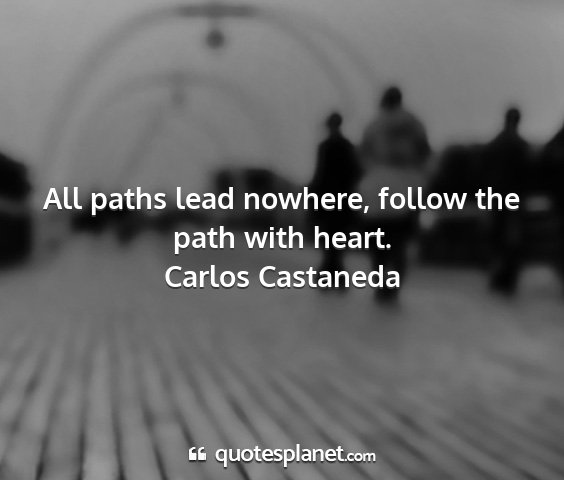 Carlos castaneda - all paths lead nowhere, follow the path with...