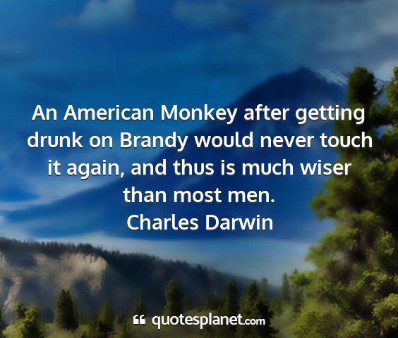 Charles darwin - an american monkey after getting drunk on brandy...