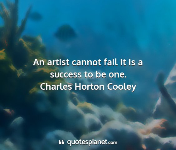 Charles horton cooley - an artist cannot fail it is a success to be one....