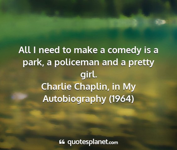 Charlie chaplin, in my autobiography (1964) - all i need to make a comedy is a park, a...