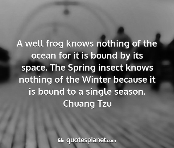 Chuang tzu - a well frog knows nothing of the ocean for it is...