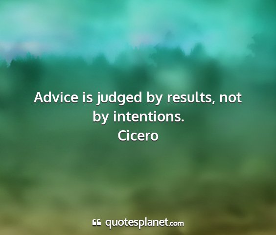 Cicero - advice is judged by results, not by intentions....