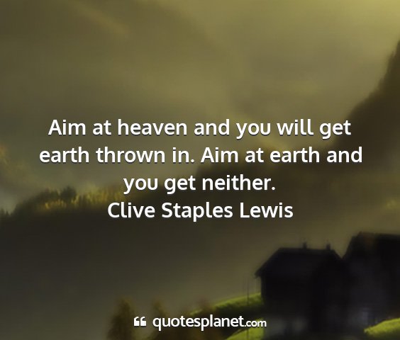 Clive staples lewis - aim at heaven and you will get earth thrown in....