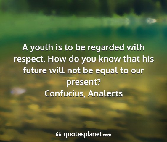 Confucius, analects - a youth is to be regarded with respect. how do...