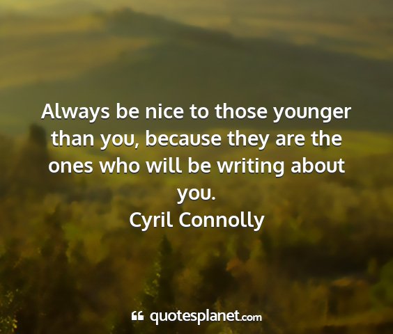 Cyril connolly - always be nice to those younger than you, because...