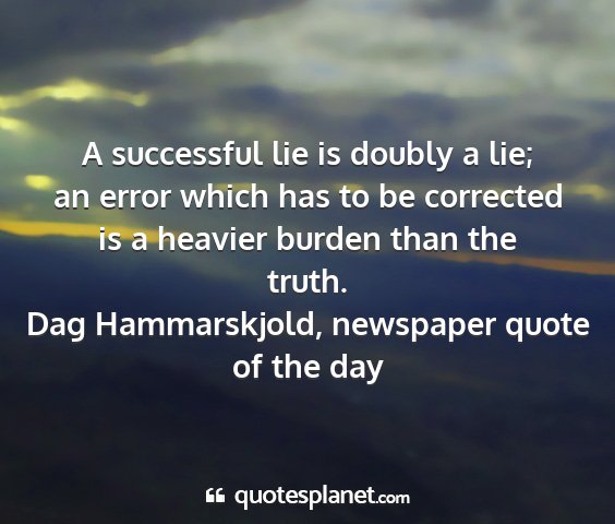 Dag hammarskjold, newspaper quote of the day - a successful lie is doubly a lie; an error which...