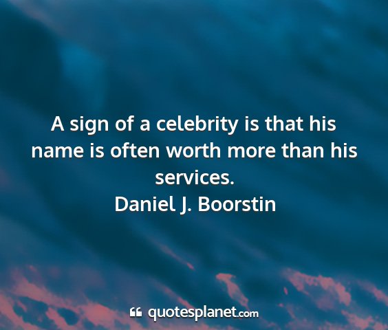 Daniel j. boorstin - a sign of a celebrity is that his name is often...