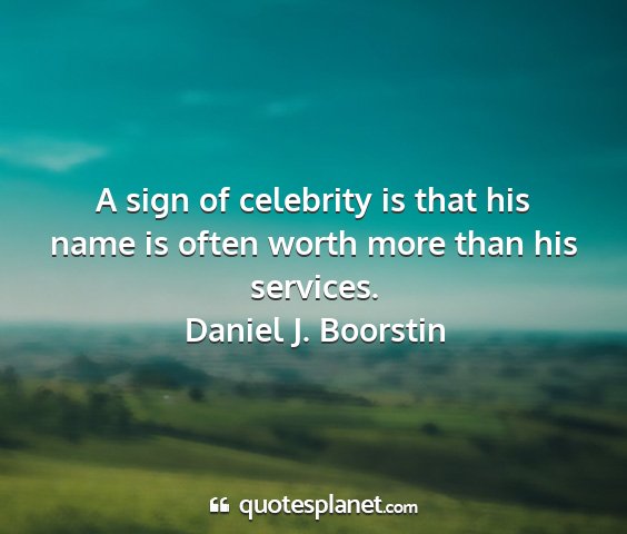 Daniel j. boorstin - a sign of celebrity is that his name is often...