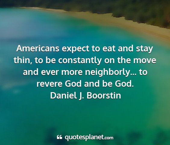 Daniel j. boorstin - americans expect to eat and stay thin, to be...