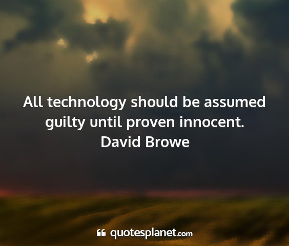 David browe - all technology should be assumed guilty until...