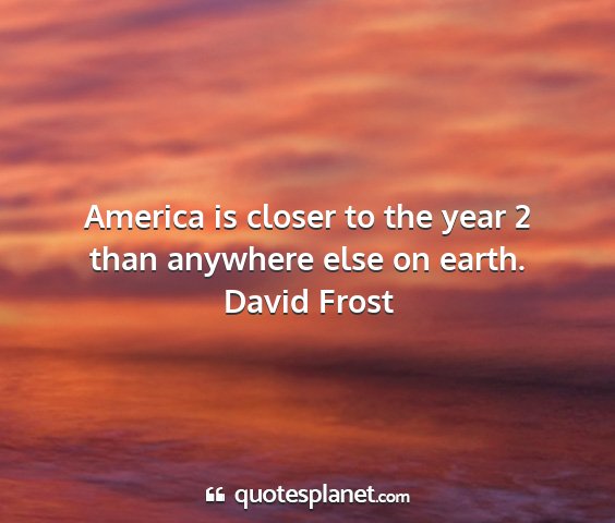 David frost - america is closer to the year 2 than anywhere...