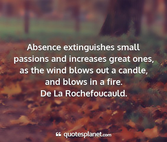 De la rochefoucauld. - absence extinguishes small passions and increases...
