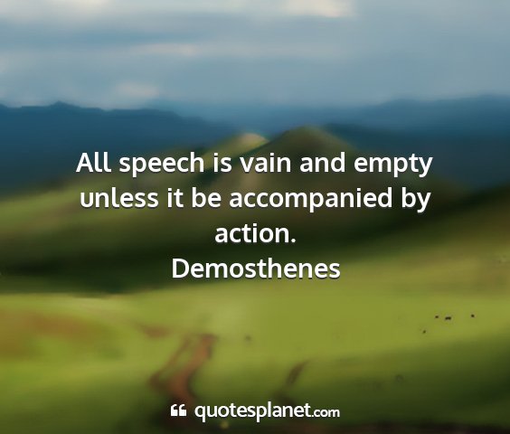 Demosthenes - all speech is vain and empty unless it be...