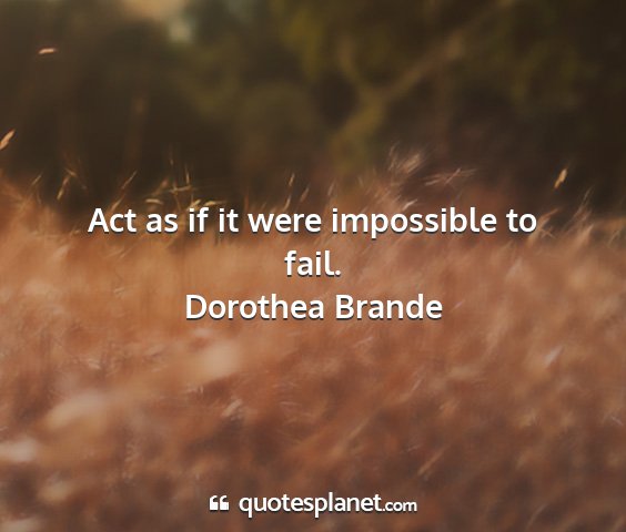 Dorothea brande - act as if it were impossible to fail....