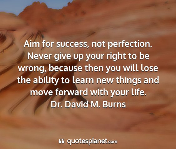 Dr. david m. burns - aim for success, not perfection. never give up...