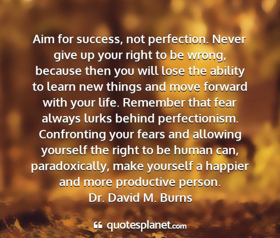 Dr. david m. burns - aim for success, not perfection. never give up...