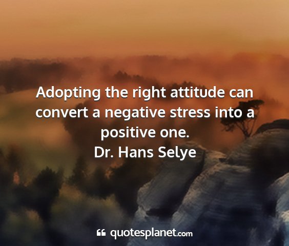 Dr. hans selye - adopting the right attitude can convert a...