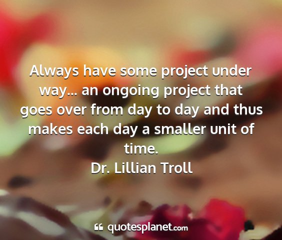 Dr. lillian troll - always have some project under way... an ongoing...