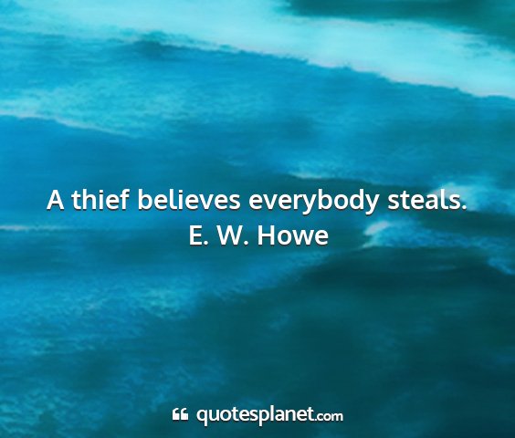 E. w. howe - a thief believes everybody steals....