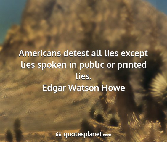 Edgar watson howe - americans detest all lies except lies spoken in...
