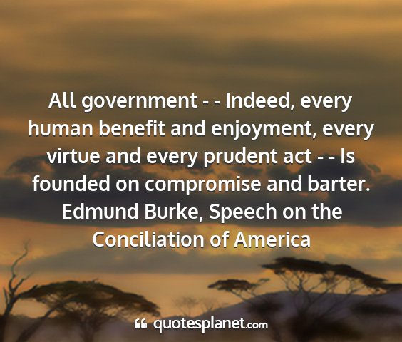 Edmund burke, speech on the conciliation of america - all government - - indeed, every human benefit...