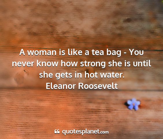 Eleanor roosevelt - a woman is like a tea bag - you never know how...